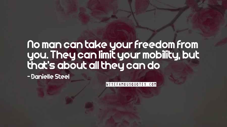 Danielle Steel Quotes: No man can take your freedom from you. They can limit your mobility, but that's about all they can do