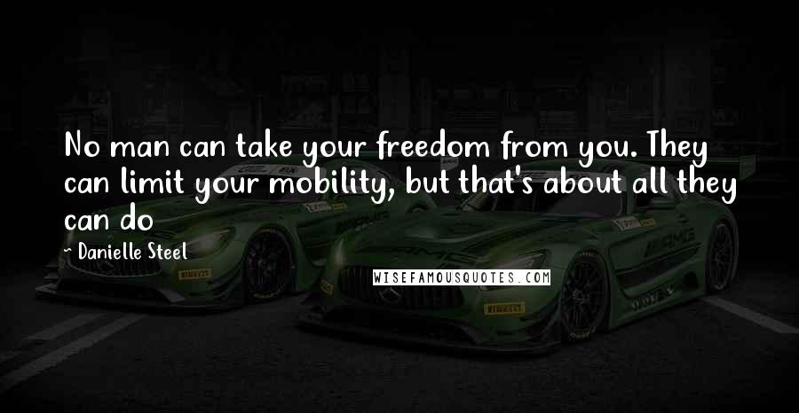 Danielle Steel Quotes: No man can take your freedom from you. They can limit your mobility, but that's about all they can do