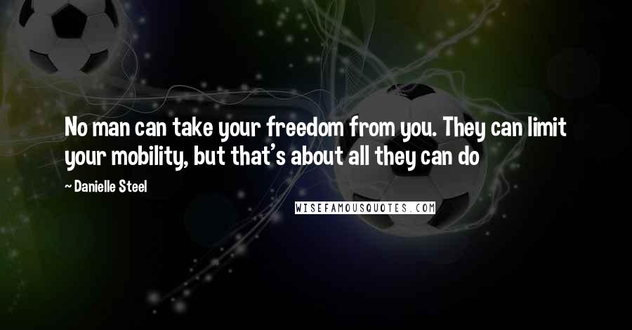 Danielle Steel Quotes: No man can take your freedom from you. They can limit your mobility, but that's about all they can do