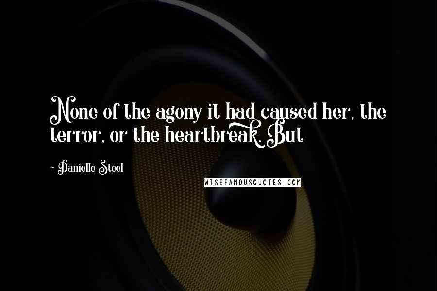 Danielle Steel Quotes: None of the agony it had caused her, the terror, or the heartbreak. But