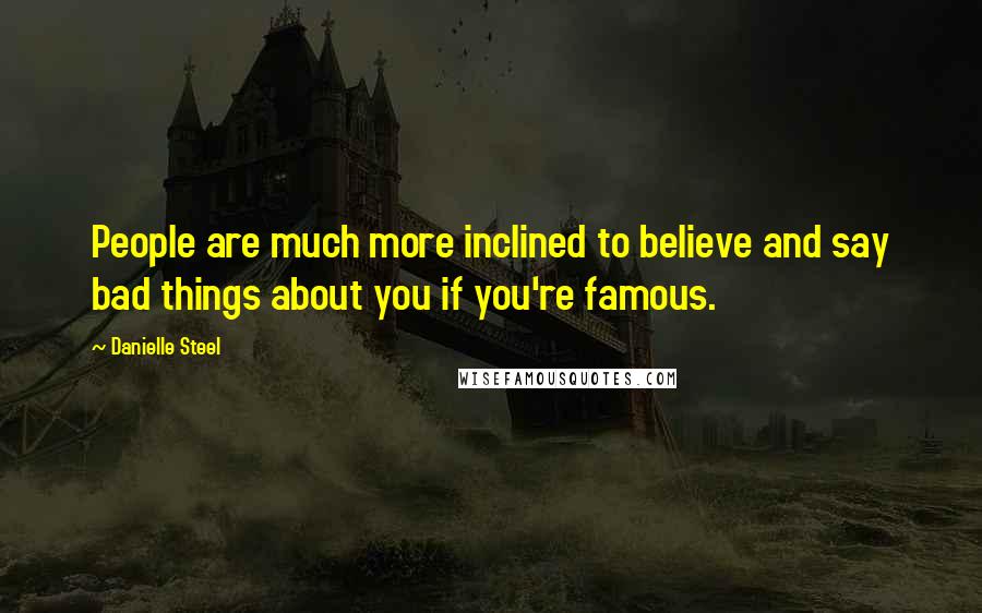 Danielle Steel Quotes: People are much more inclined to believe and say bad things about you if you're famous.