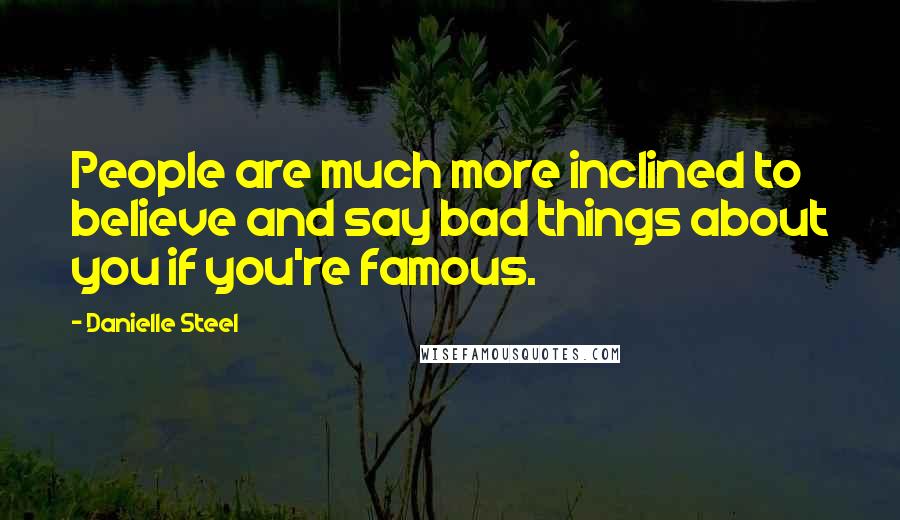 Danielle Steel Quotes: People are much more inclined to believe and say bad things about you if you're famous.