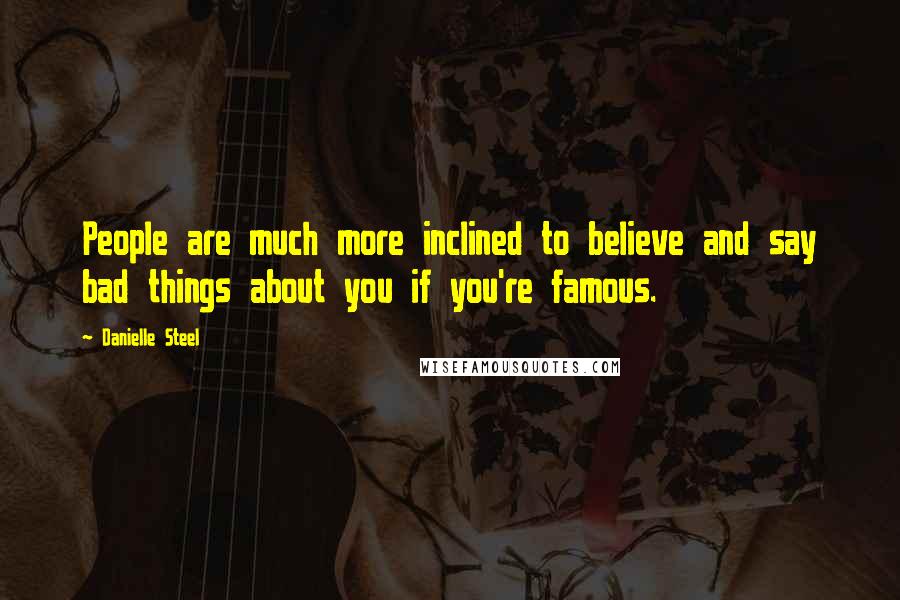 Danielle Steel Quotes: People are much more inclined to believe and say bad things about you if you're famous.