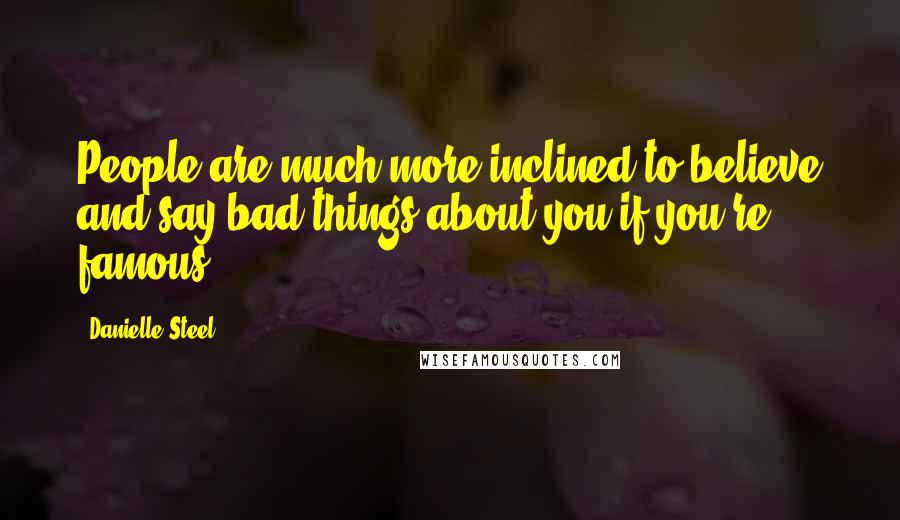 Danielle Steel Quotes: People are much more inclined to believe and say bad things about you if you're famous.