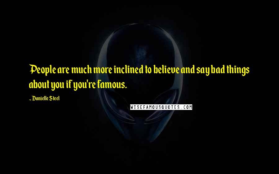 Danielle Steel Quotes: People are much more inclined to believe and say bad things about you if you're famous.