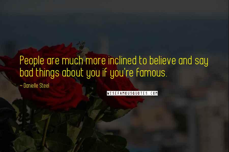 Danielle Steel Quotes: People are much more inclined to believe and say bad things about you if you're famous.