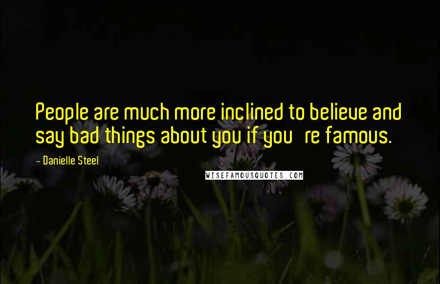 Danielle Steel Quotes: People are much more inclined to believe and say bad things about you if you're famous.