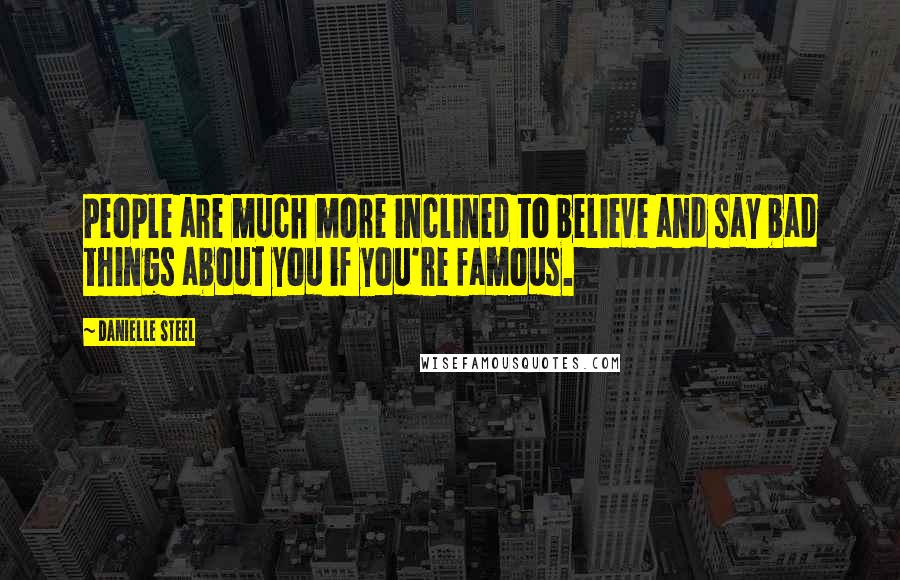 Danielle Steel Quotes: People are much more inclined to believe and say bad things about you if you're famous.