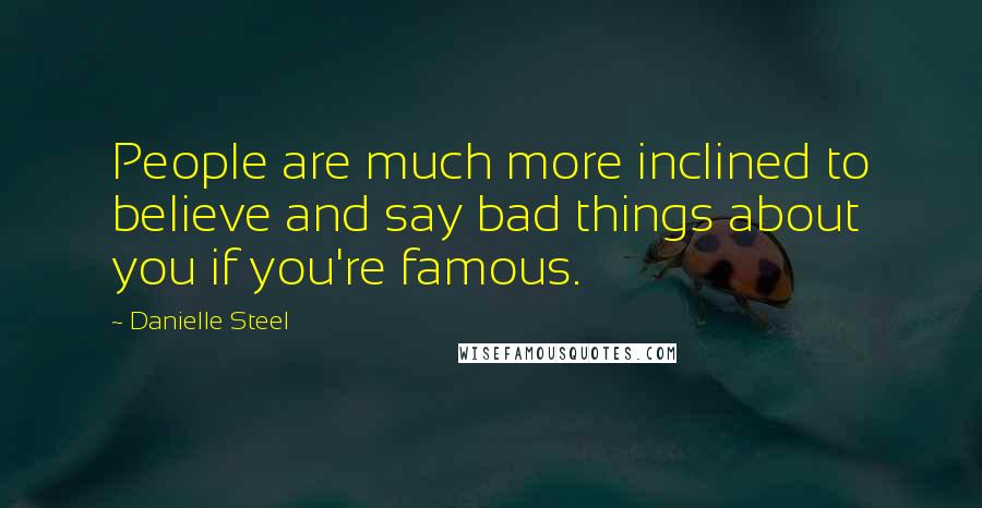 Danielle Steel Quotes: People are much more inclined to believe and say bad things about you if you're famous.