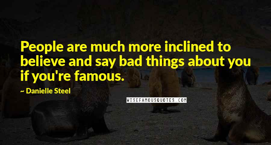 Danielle Steel Quotes: People are much more inclined to believe and say bad things about you if you're famous.