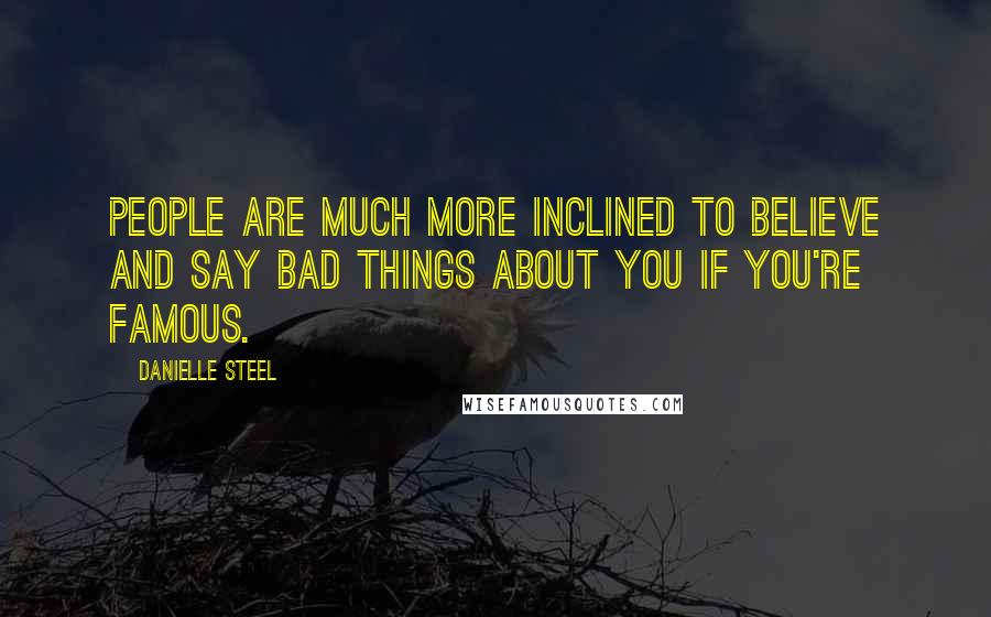 Danielle Steel Quotes: People are much more inclined to believe and say bad things about you if you're famous.