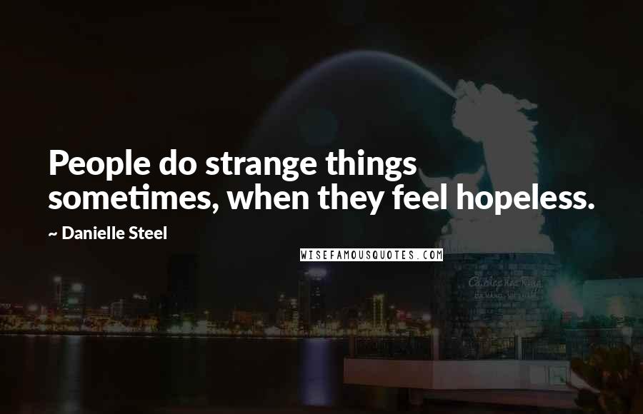 Danielle Steel Quotes: People do strange things sometimes, when they feel hopeless.