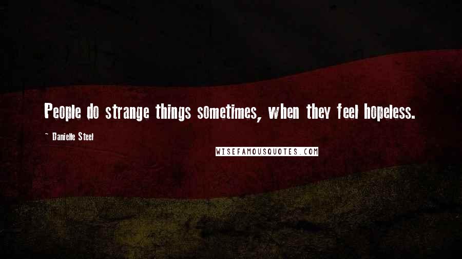 Danielle Steel Quotes: People do strange things sometimes, when they feel hopeless.