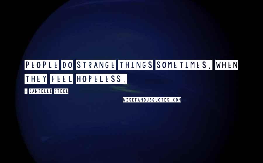 Danielle Steel Quotes: People do strange things sometimes, when they feel hopeless.