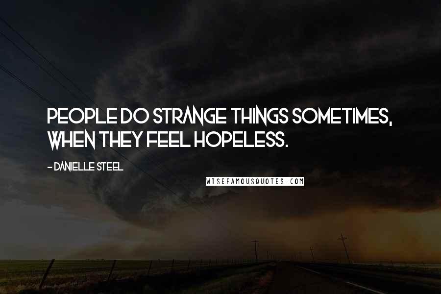 Danielle Steel Quotes: People do strange things sometimes, when they feel hopeless.