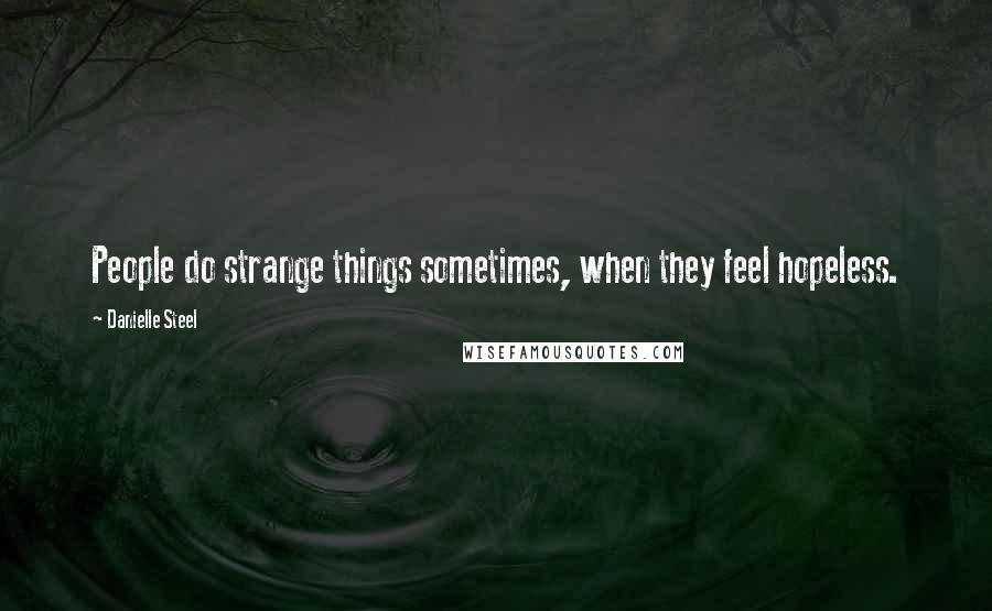 Danielle Steel Quotes: People do strange things sometimes, when they feel hopeless.