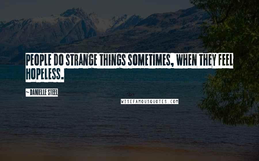Danielle Steel Quotes: People do strange things sometimes, when they feel hopeless.