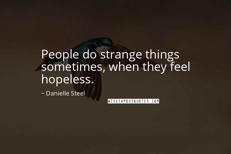 Danielle Steel Quotes: People do strange things sometimes, when they feel hopeless.