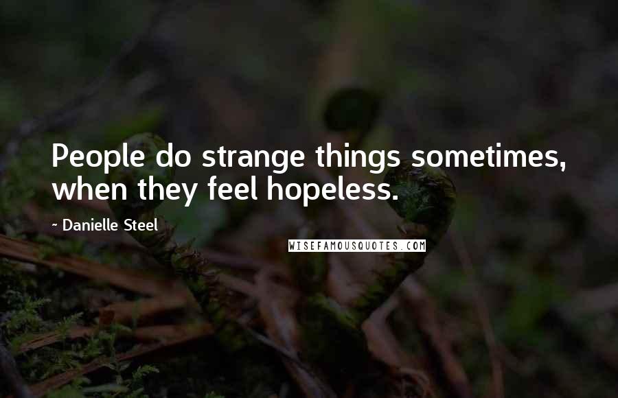 Danielle Steel Quotes: People do strange things sometimes, when they feel hopeless.