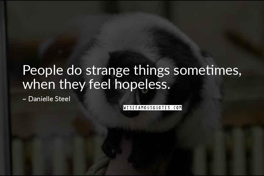 Danielle Steel Quotes: People do strange things sometimes, when they feel hopeless.