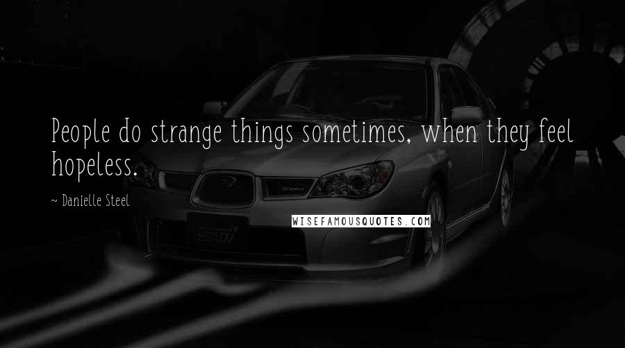 Danielle Steel Quotes: People do strange things sometimes, when they feel hopeless.