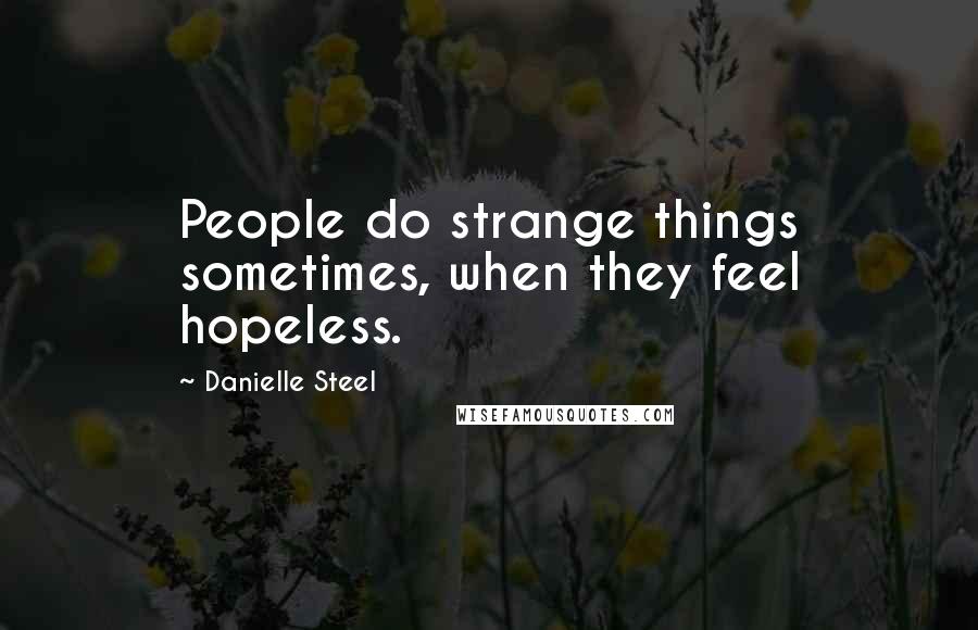 Danielle Steel Quotes: People do strange things sometimes, when they feel hopeless.