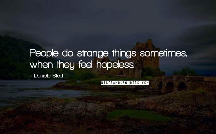 Danielle Steel Quotes: People do strange things sometimes, when they feel hopeless.