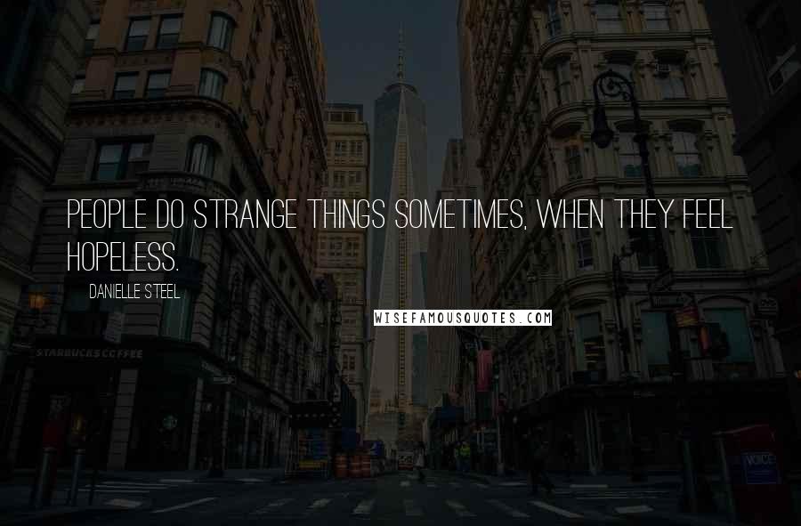 Danielle Steel Quotes: People do strange things sometimes, when they feel hopeless.