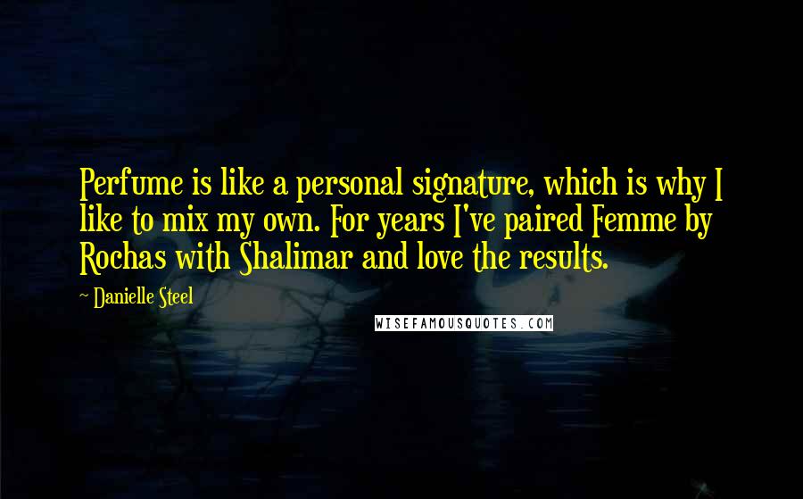 Danielle Steel Quotes: Perfume is like a personal signature, which is why I like to mix my own. For years I've paired Femme by Rochas with Shalimar and love the results.
