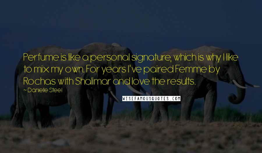 Danielle Steel Quotes: Perfume is like a personal signature, which is why I like to mix my own. For years I've paired Femme by Rochas with Shalimar and love the results.