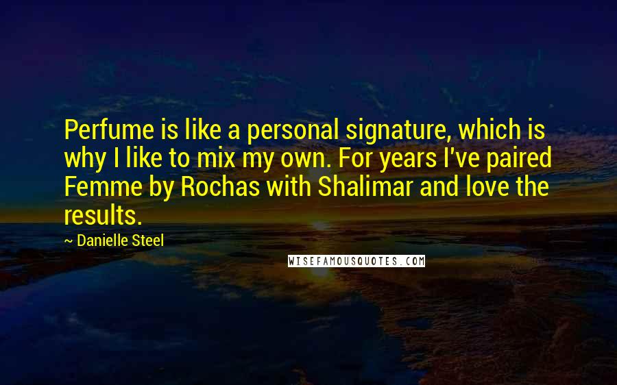 Danielle Steel Quotes: Perfume is like a personal signature, which is why I like to mix my own. For years I've paired Femme by Rochas with Shalimar and love the results.