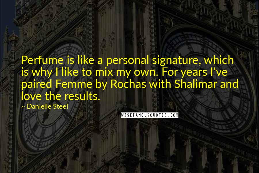Danielle Steel Quotes: Perfume is like a personal signature, which is why I like to mix my own. For years I've paired Femme by Rochas with Shalimar and love the results.