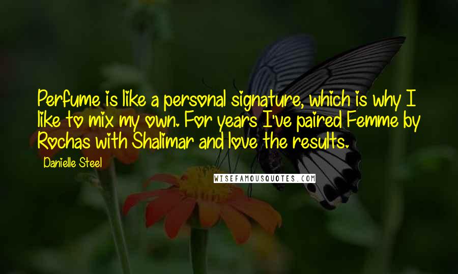 Danielle Steel Quotes: Perfume is like a personal signature, which is why I like to mix my own. For years I've paired Femme by Rochas with Shalimar and love the results.