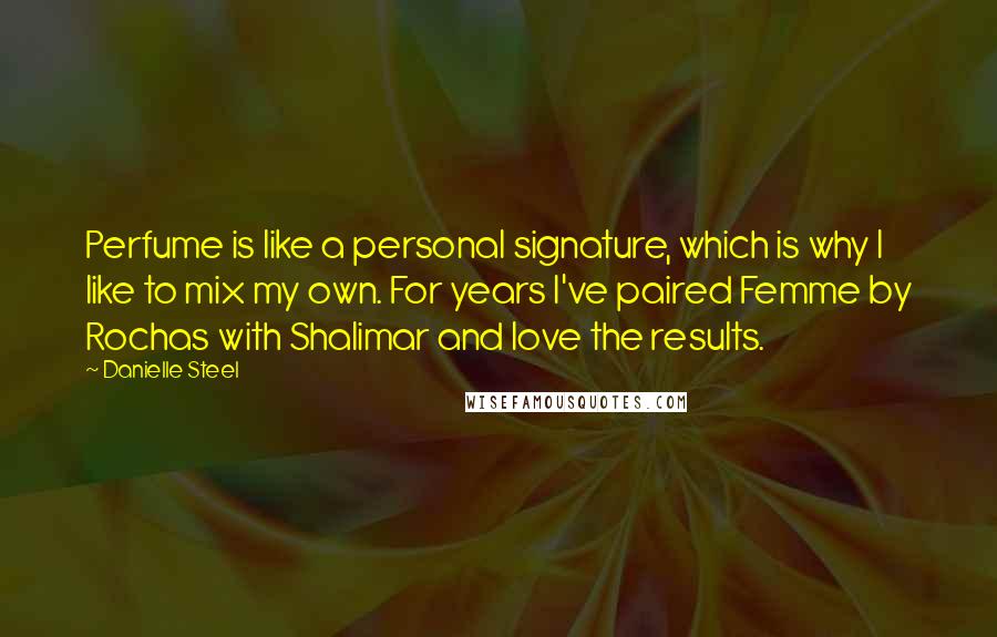 Danielle Steel Quotes: Perfume is like a personal signature, which is why I like to mix my own. For years I've paired Femme by Rochas with Shalimar and love the results.