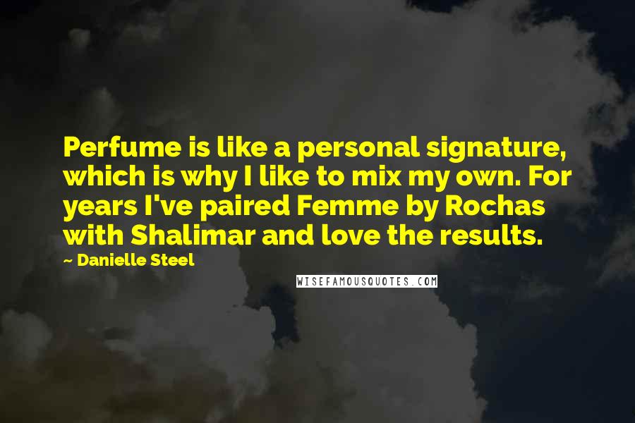 Danielle Steel Quotes: Perfume is like a personal signature, which is why I like to mix my own. For years I've paired Femme by Rochas with Shalimar and love the results.