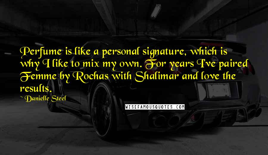 Danielle Steel Quotes: Perfume is like a personal signature, which is why I like to mix my own. For years I've paired Femme by Rochas with Shalimar and love the results.