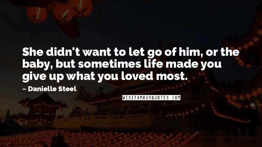 Danielle Steel Quotes: She didn't want to let go of him, or the baby, but sometimes life made you give up what you loved most.