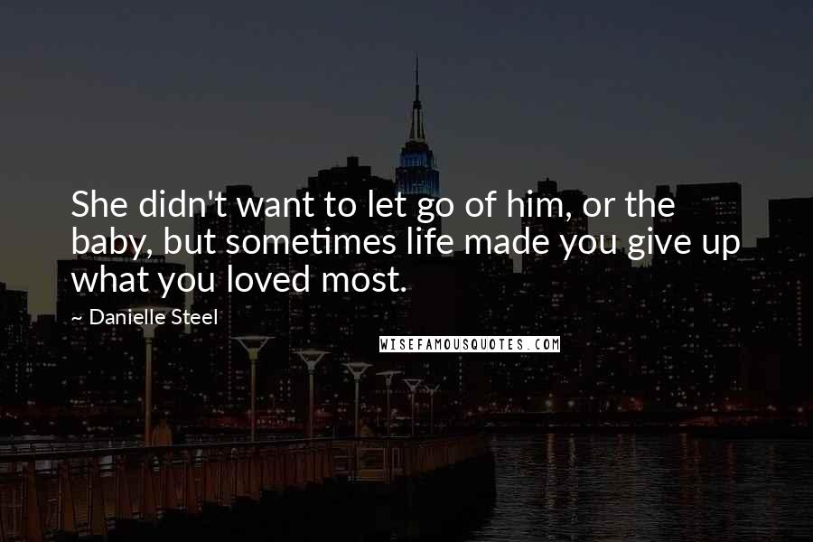 Danielle Steel Quotes: She didn't want to let go of him, or the baby, but sometimes life made you give up what you loved most.