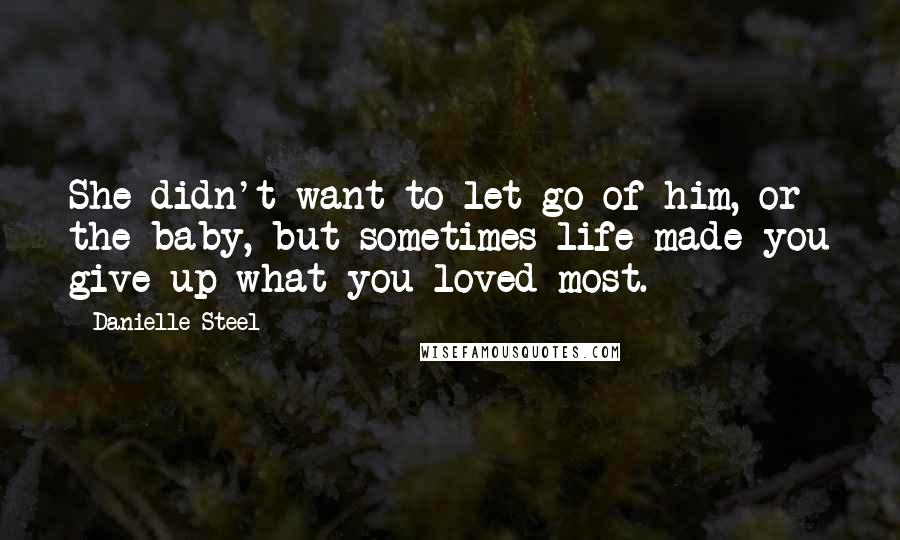 Danielle Steel Quotes: She didn't want to let go of him, or the baby, but sometimes life made you give up what you loved most.