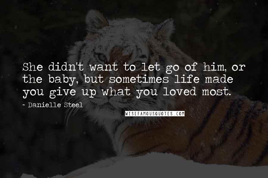 Danielle Steel Quotes: She didn't want to let go of him, or the baby, but sometimes life made you give up what you loved most.