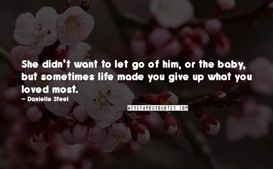 Danielle Steel Quotes: She didn't want to let go of him, or the baby, but sometimes life made you give up what you loved most.