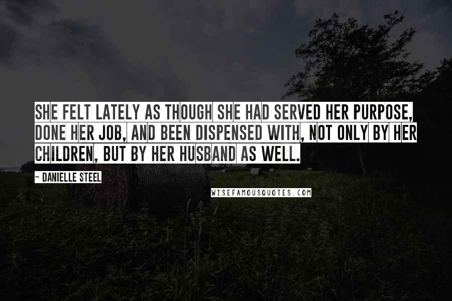 Danielle Steel Quotes: She felt lately as though she had served her purpose, done her job, and been dispensed with, not only by her children, but by her husband as well.