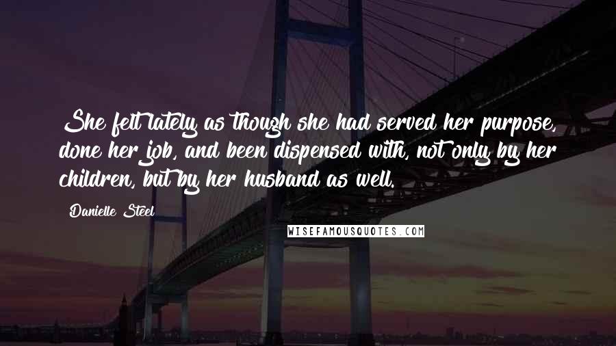 Danielle Steel Quotes: She felt lately as though she had served her purpose, done her job, and been dispensed with, not only by her children, but by her husband as well.