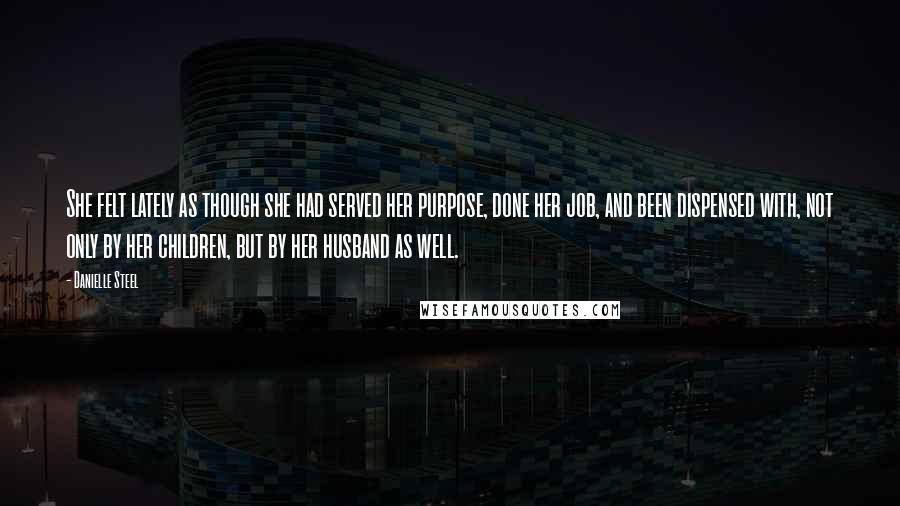 Danielle Steel Quotes: She felt lately as though she had served her purpose, done her job, and been dispensed with, not only by her children, but by her husband as well.