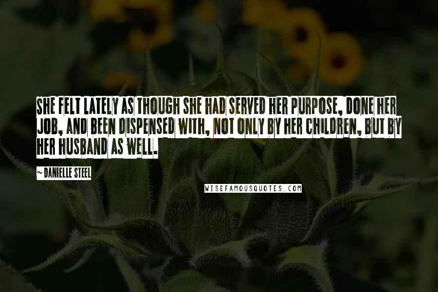 Danielle Steel Quotes: She felt lately as though she had served her purpose, done her job, and been dispensed with, not only by her children, but by her husband as well.