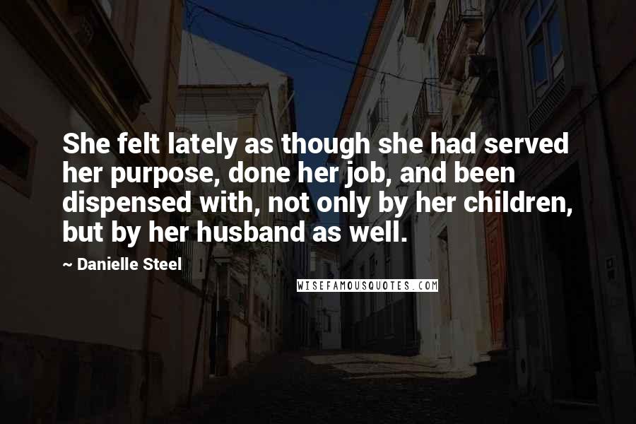 Danielle Steel Quotes: She felt lately as though she had served her purpose, done her job, and been dispensed with, not only by her children, but by her husband as well.