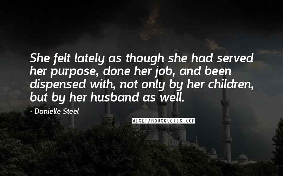 Danielle Steel Quotes: She felt lately as though she had served her purpose, done her job, and been dispensed with, not only by her children, but by her husband as well.