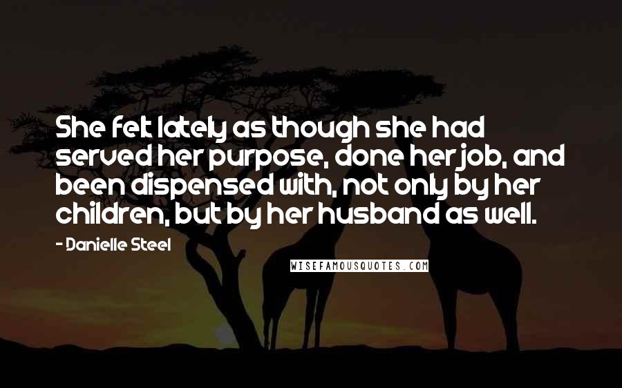 Danielle Steel Quotes: She felt lately as though she had served her purpose, done her job, and been dispensed with, not only by her children, but by her husband as well.