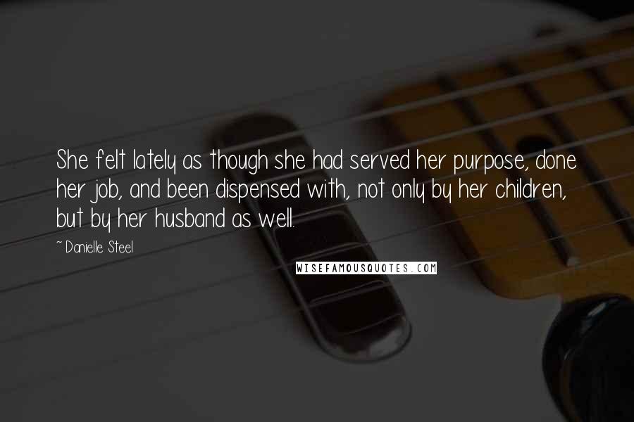 Danielle Steel Quotes: She felt lately as though she had served her purpose, done her job, and been dispensed with, not only by her children, but by her husband as well.