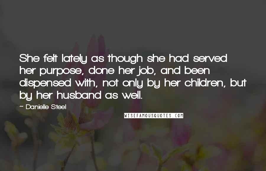 Danielle Steel Quotes: She felt lately as though she had served her purpose, done her job, and been dispensed with, not only by her children, but by her husband as well.